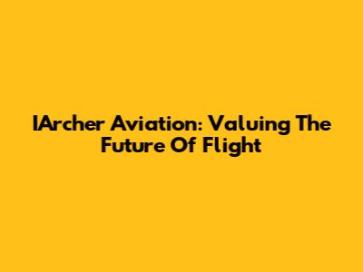 IArcher Aviation: Valuing The Future Of Flight