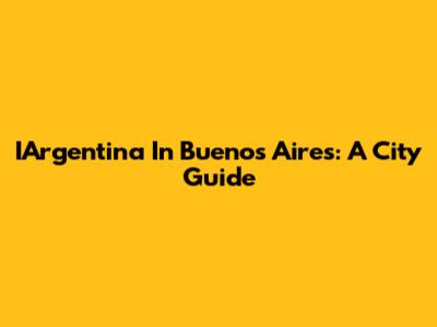 IArgentina In Buenos Aires: A City Guide