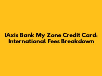 IAxis Bank My Zone Credit Card: International Fees Breakdown