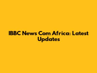 IBBC News Com Africa: Latest Updates