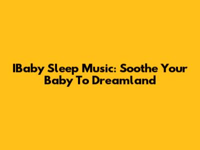 IBaby Sleep Music: Soothe Your Baby To Dreamland