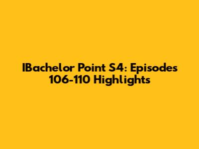 IBachelor Point S4: Episodes 106-110 Highlights