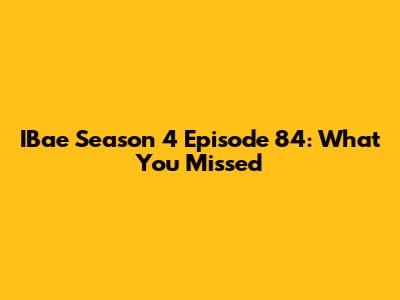 IBae Season 4 Episode 84: What You Missed