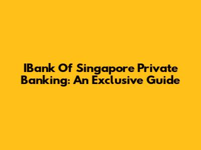 IBank Of Singapore Private Banking: An Exclusive Guide