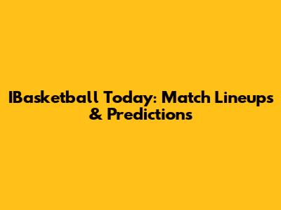 IBasketball Today: Match Lineups & Predictions