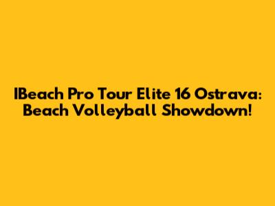 IBeach Pro Tour Elite 16 Ostrava: Beach Volleyball Showdown!