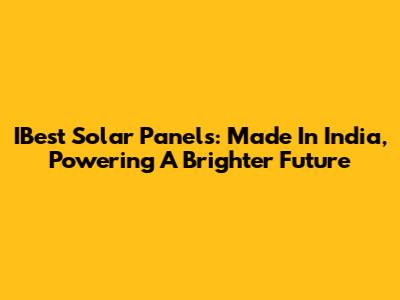 IBest Solar Panels: Made In India, Powering A Brighter Future