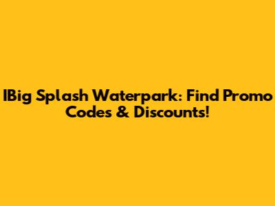 IBig Splash Waterpark: Find Promo Codes & Discounts!