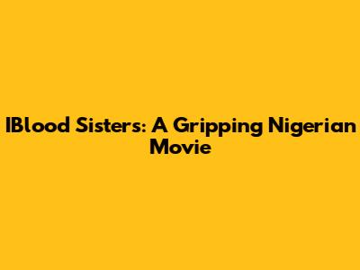 IBlood Sisters: A Gripping Nigerian Movie