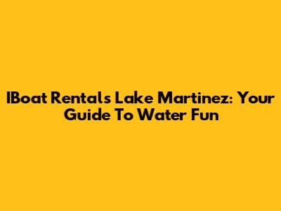 IBoat Rentals Lake Martinez: Your Guide To Water Fun
