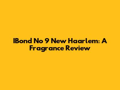 IBond No 9 New Haarlem: A Fragrance Review