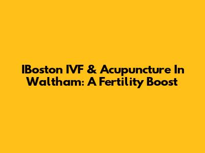 IBoston IVF & Acupuncture In Waltham: A Fertility Boost