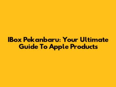 IBox Pekanbaru: Your Ultimate Guide To Apple Products