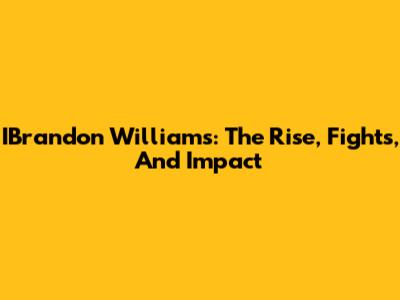 IBrandon Williams: The Rise, Fights, And Impact