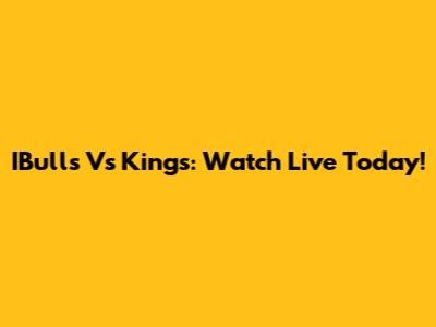 IBulls Vs Kings: Watch Live Today!