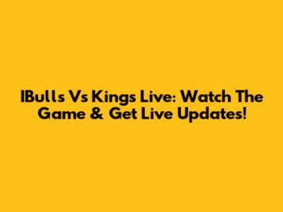IBulls Vs Kings Live: Watch The Game & Get Live Updates!