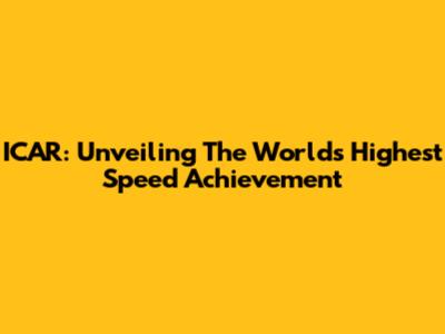 ICAR: Unveiling The World's Highest Speed Achievement
