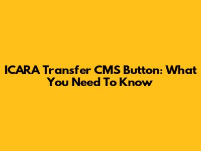 ICARA Transfer CMS Button: What You Need To Know