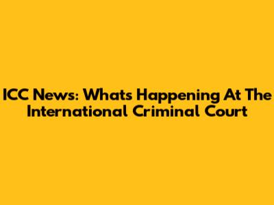 ICC News: What's Happening At The International Criminal Court