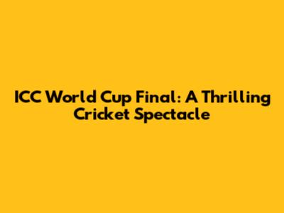 ICC World Cup Final: A Thrilling Cricket Spectacle
