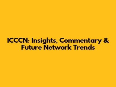 ICCCN: Insights, Commentary & Future Network Trends