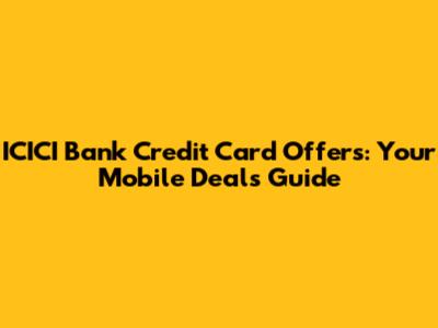 ICICI Bank Credit Card Offers: Your Mobile Deals Guide