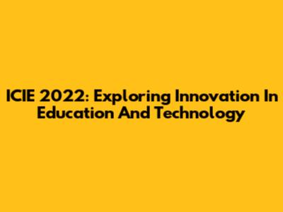 ICIE 2022: Exploring Innovation In Education And Technology
