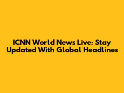 ICNN World News Live: Stay Updated With Global Headlines