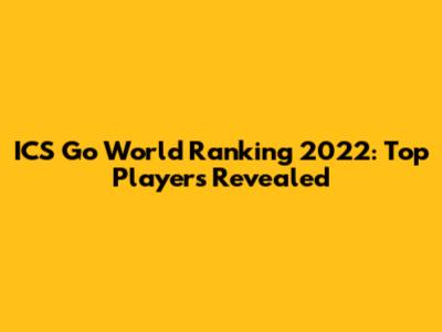 ICS Go World Ranking 2022: Top Players Revealed
