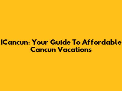 ICancun: Your Guide To Affordable Cancun Vacations
