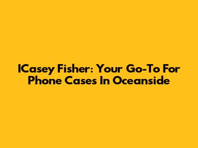 ICasey Fisher: Your Go-To For Phone Cases In Oceanside