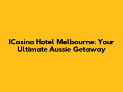 ICasino Hotel Melbourne: Your Ultimate Aussie Getaway