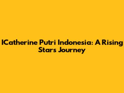 ICatherine Putri Indonesia: A Rising Star's Journey