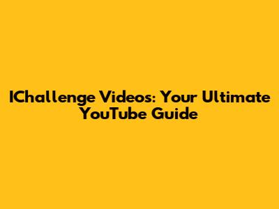 IChallenge Videos: Your Ultimate YouTube Guide