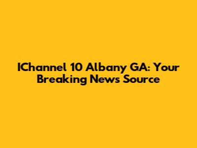 IChannel 10 Albany GA: Your Breaking News Source