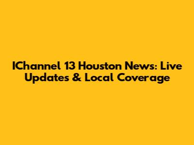 IChannel 13 Houston News: Live Updates & Local Coverage