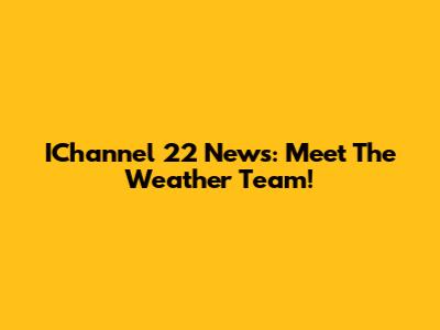 IChannel 22 News: Meet The Weather Team!