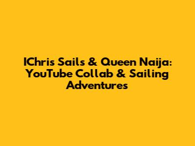 IChris Sails & Queen Naija: YouTube Collab & Sailing Adventures
