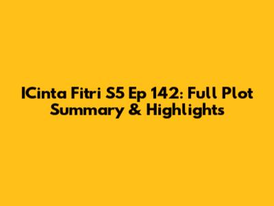 ICinta Fitri S5 Ep 142: Full Plot Summary & Highlights