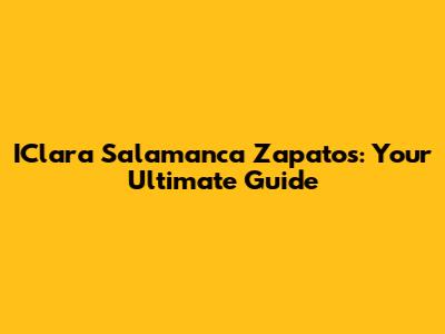 IClara Salamanca Zapatos: Your Ultimate Guide