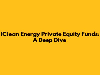 IClean Energy Private Equity Funds: A Deep Dive
