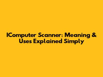 IComputer Scanner: Meaning & Uses Explained Simply