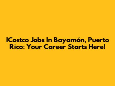 ICostco Jobs In Bayamón, Puerto Rico: Your Career Starts Here!