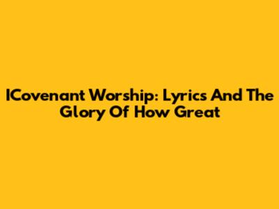 ICovenant Worship: Lyrics And The Glory Of 'How Great'
