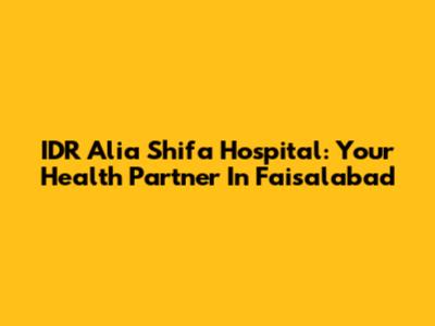 IDR Alia Shifa Hospital: Your Health Partner In Faisalabad