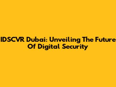 IDSCVR Dubai: Unveiling The Future Of Digital Security