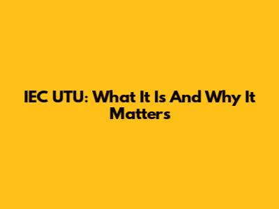 IEC UTU: What It Is And Why It Matters