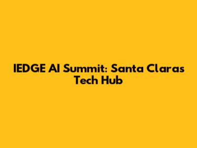 IEDGE AI Summit: Santa Clara's Tech Hub