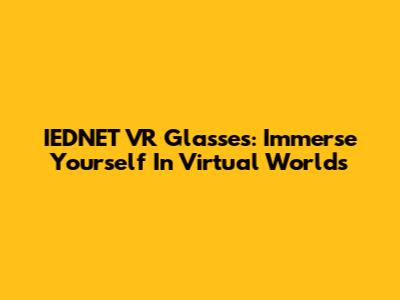 IEDNET VR Glasses: Immerse Yourself In Virtual Worlds
