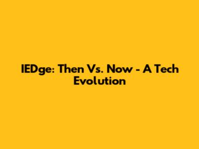IEDge: Then Vs. Now - A Tech Evolution